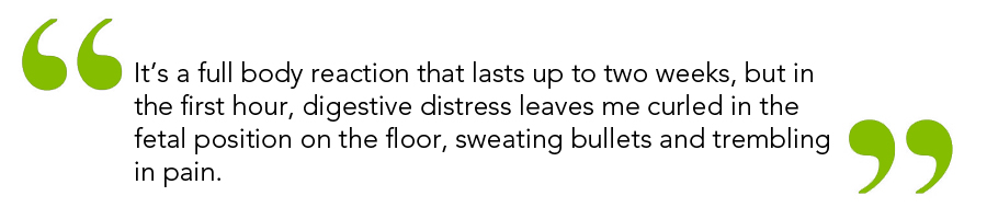 “It's a full-body reaction that lasts up to two weeks, but in the first hour digestive distress leaves me curled in the fetal position on the floor sweating bullets and trembling in pain.”