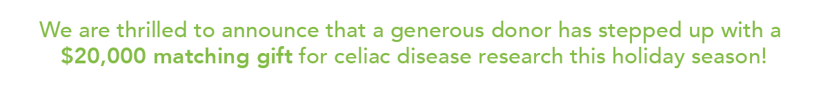 Text in green that reads: We are thrilled to announce that a generous donor has stepped up with a $20,000 matching gift for celiac disease research this holiday season!.
