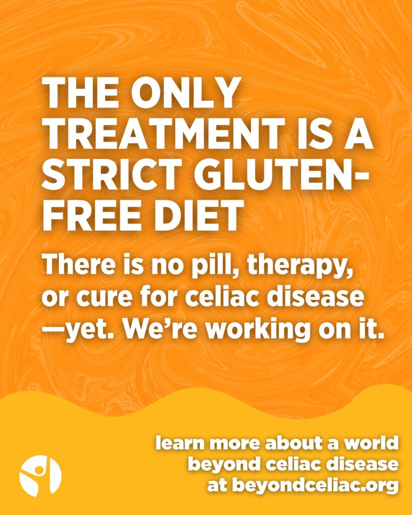 Orange graphic reads, "The only treatment is a strict gluten-free diet. There is no pill, therapy, or cure for celiac disease—yet. We're working on it. learn more about a world beyond celiac disease at beyondceliac.org"